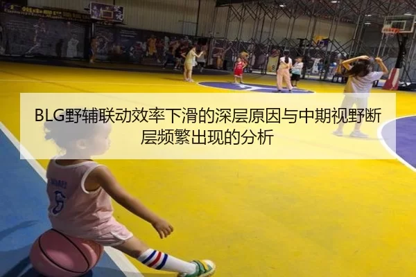 BLG野辅联动效率下滑的深层原因与中期视野断层频繁出现的分析